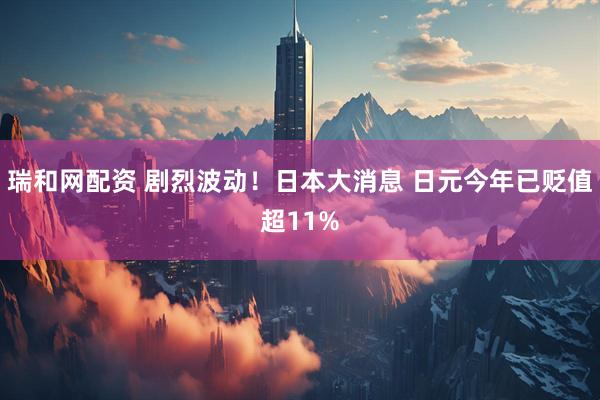 瑞和网配资 剧烈波动！日本大消息 日元今年已贬值超11%