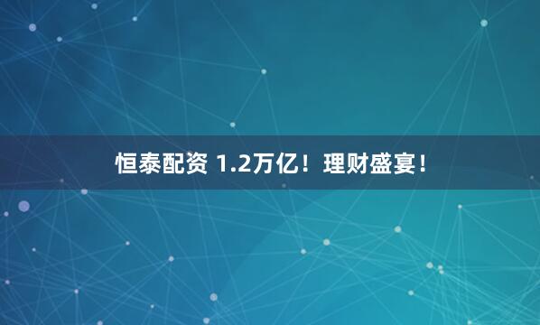 恒泰配资 1.2万亿！理财盛宴！