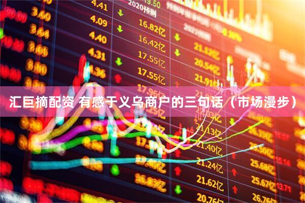 汇巨摘配资 有感于义乌商户的三句话（市场漫步）