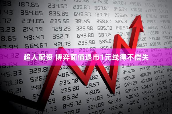 超人配资 博弈面值退市1元线得不偿失