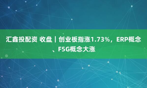汇鑫投配资 收盘｜创业板指涨1.73%，ERP概念、F5G概念大涨