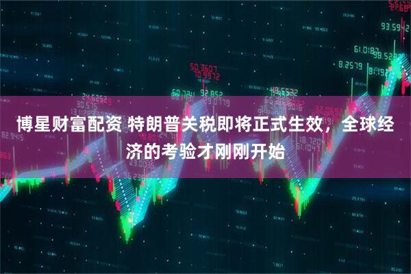 博星财富配资 特朗普关税即将正式生效，全球经济的考验才刚刚开始