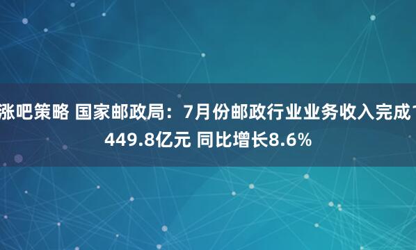 涨吧策略 国家邮政局：7月份邮政行业业务收入完成1449.8亿元 同比增长8.6%