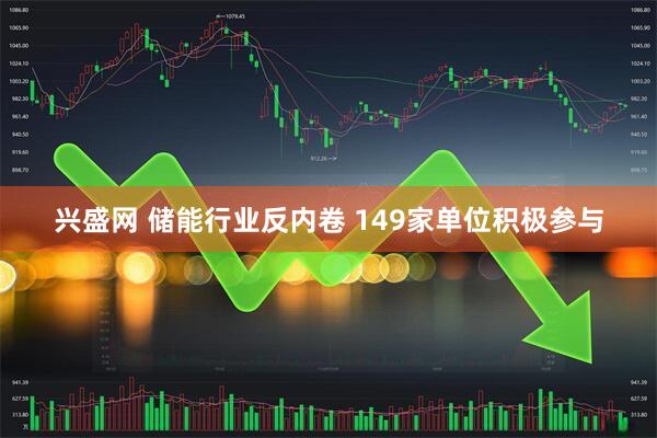 兴盛网 储能行业反内卷 149家单位积极参与