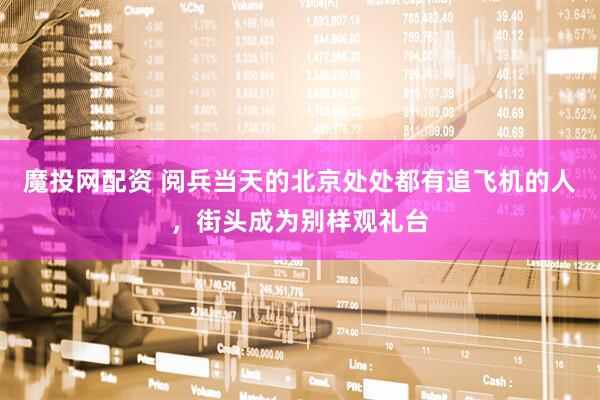 魔投网配资 阅兵当天的北京处处都有追飞机的人，街头成为别样观礼台