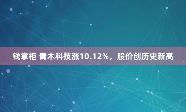 钱掌柜 青木科技涨10.12%，股价创历史新高