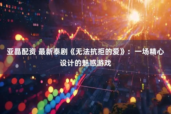 亚晶配资 最新泰剧《无法抗拒的爱》：一场精心设计的魅惑游戏