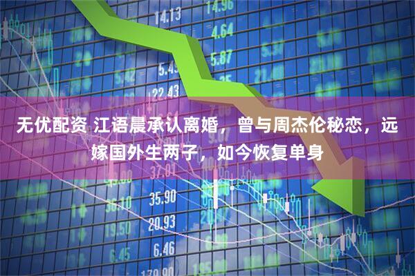 无优配资 江语晨承认离婚，曾与周杰伦秘恋，远嫁国外生两子，如今恢复单身