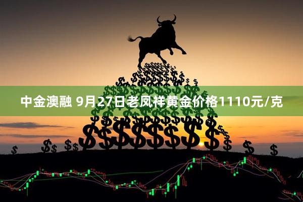 中金澳融 9月27日老凤祥黄金价格1110元/克