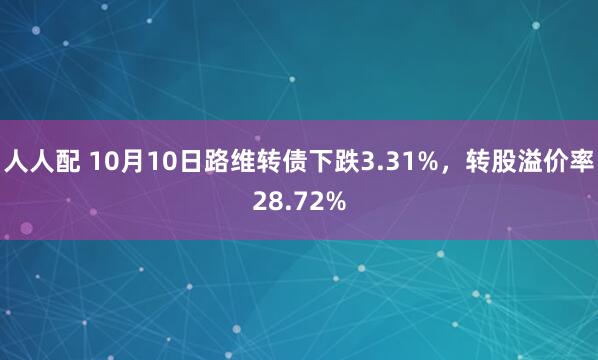 人人配 10月10日路维转债下跌3.31%，转股溢价率28.72%
