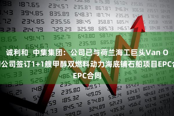 诚利和  中集集团：公司已与荷兰海工巨头Van Oord公司签订1+1艘甲醇双燃料动力海底铺石船项目EPC合同