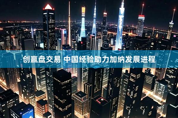 创赢盘交易 中国经验助力加纳发展进程