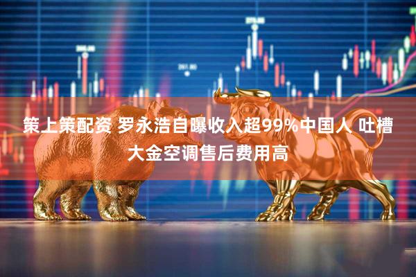 策上策配资 罗永浩自曝收入超99%中国人 吐槽大金空调售后费用高
