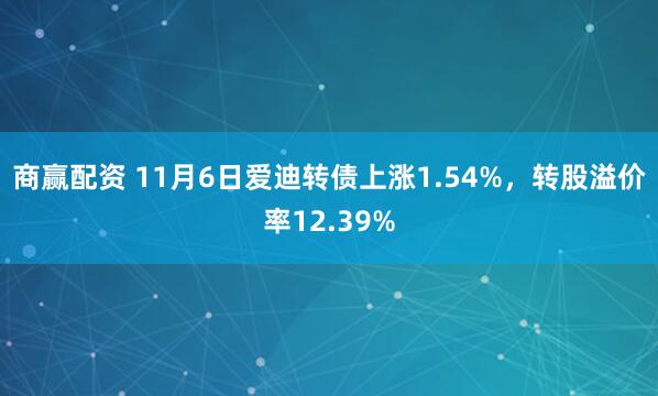 商赢配资 11月6日爱迪转债上涨1.54%，转股溢价率12.39%