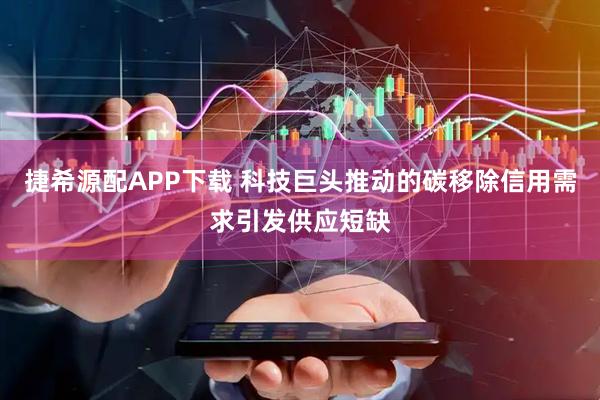 捷希源配APP下载 科技巨头推动的碳移除信用需求引发供应短缺