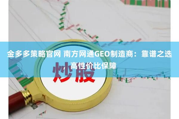 金多多策略官网 南方网通GEO制造商：靠谱之选，高性价比保障