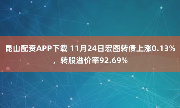 昆山配资APP下载 11月24日宏图转债上涨0.13%，转股溢价率92.69%
