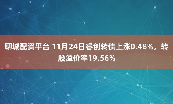 聊城配资平台 11月24日睿创转债上涨0.48%，转股溢价率19.56%