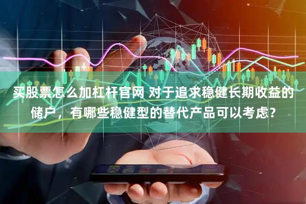 买股票怎么加杠杆官网 对于追求稳健长期收益的储户，有哪些稳健型的替代产品可以考虑？