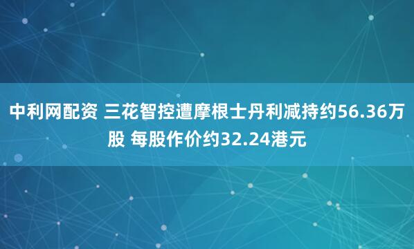 中利网配资 三花智控遭摩根士丹利减持约56.36万股 每股作价约32.24港元