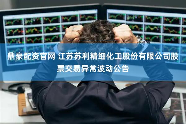 鼎豪配资官网 江苏苏利精细化工股份有限公司股票交易异常波动公告