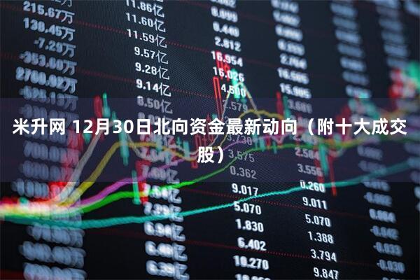 米升网 12月30日北向资金最新动向（附十大成交股）