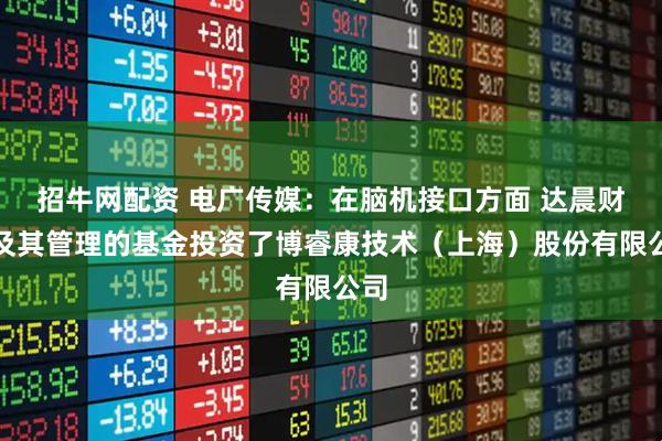 招牛网配资 电广传媒：在脑机接口方面 达晨财智及其管理的基金投资了博睿康技术（上海）股份有限公司