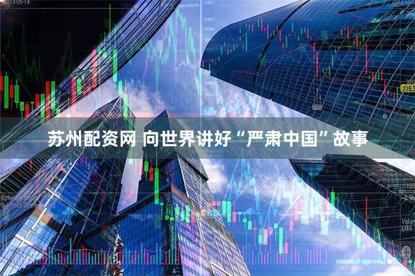 苏州配资网 向世界讲好“严肃中国”故事